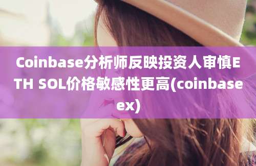 Coinbase分析师反映投资人审慎ETH SOL价格敏感性更高(coinbaseex)