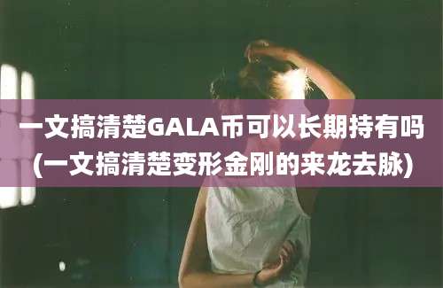 一文搞清楚GALA币可以长期持有吗(一文搞清楚变形金刚的来龙去脉)