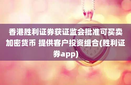 香港胜利证券获证监会批准可买卖加密货币 提供客户投资组合(胜利证券app)