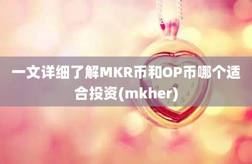 一文详细了解MKR币和OP币哪个适合投资(mkher)