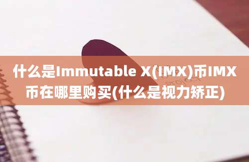 什么是Immutable X(IMX)币IMX币在哪里购买(什么是视力矫正)