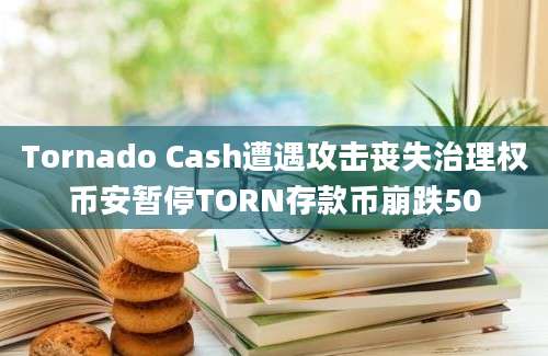 Tornado Cash遭遇攻击丧失治理权币安暂停TORN存款币崩跌50