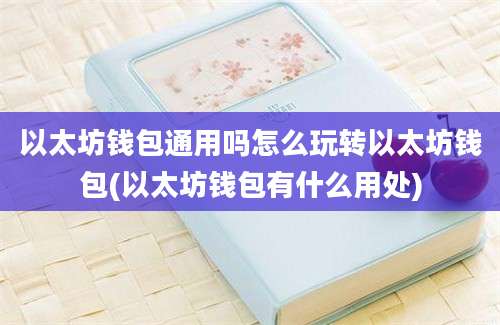 以太坊钱包通用吗怎么玩转以太坊钱包(以太坊钱包有什么用处)