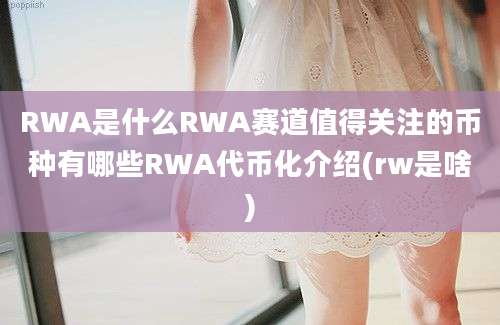 RWA是什么RWA赛道值得关注的币种有哪些RWA代币化介绍(rw是啥)