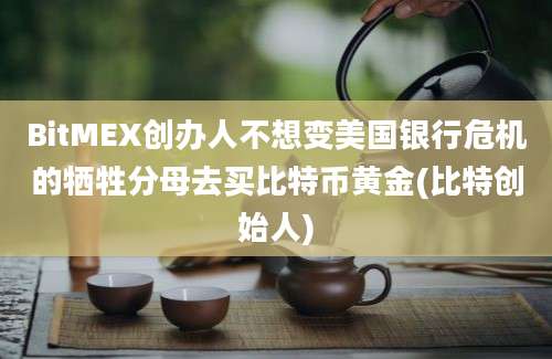 BitMEX创办人不想变美国银行危机的牺牲分母去买比特币黄金(比特创始人)