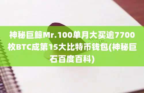 神秘巨鲸Mr.100单月大买逾7700枚BTC成第15大比特币钱包(神秘巨石百度百科)