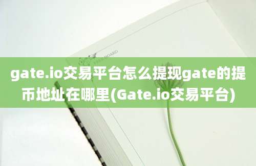 gate.io交易平台怎么提现gate的提币地址在哪里(Gate.io交易平台)