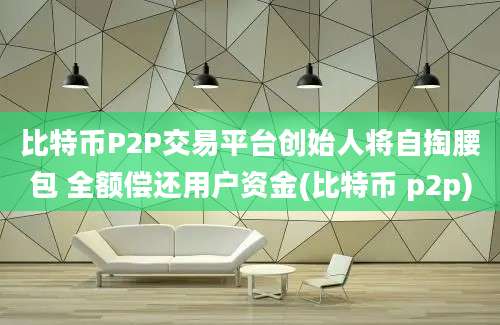 比特币P2P交易平台创始人将自掏腰包 全额偿还用户资金(比特币 p2p)