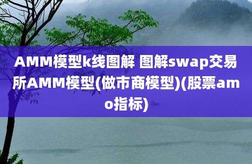 AMM模型k线图解 图解swap交易所AMM模型(做市商模型)(股票amo指标)