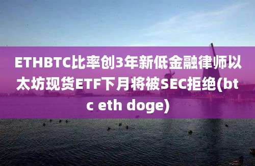 ETHBTC比率创3年新低金融律师以太坊现货ETF下月将被SEC拒绝(btc eth doge)