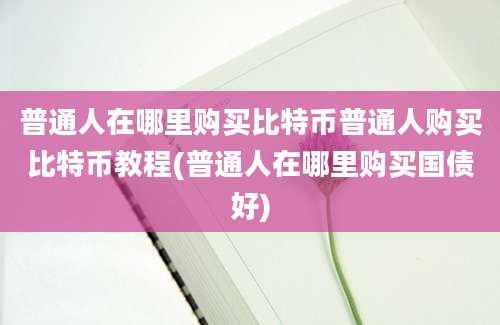 普通人在哪里购买比特币普通人购买比特币教程(普通人在哪里购买国债好)