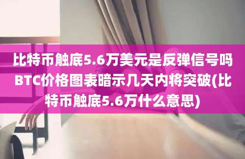 比特币触底5.6万美元是反弹信号吗BTC价格图表暗示几天内将突破(比特币触底5.6万什么意思)