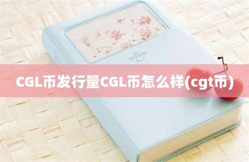 CGL币发行量CGL币怎么样(cgt币)