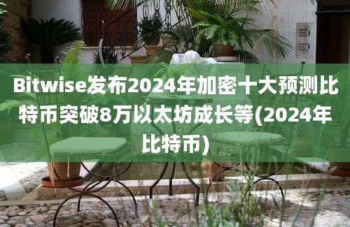 Bitwise发布2024年加密十大预测比特币突破8万以太坊成长等(2024年比特币)