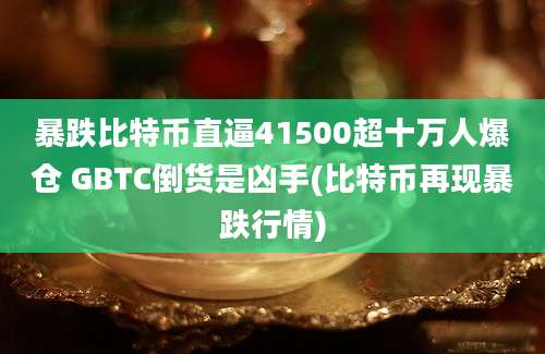 暴跌比特币直逼41500超十万人爆仓 GBTC倒货是凶手(比特币再现暴跌行情)