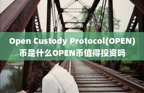 Open Custody Protocol(OPEN)币是什么OPEN币值得投资吗