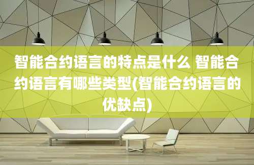 智能合约语言的特点是什么 智能合约语言有哪些类型(智能合约语言的优缺点)