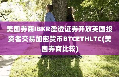 美国券商IBKR盈透证券开放英国投资者交易加密货币BTCETHLTC(美国券商比较)