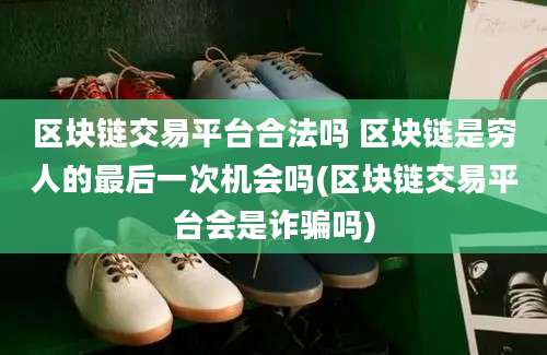 区块链交易平台合法吗 区块链是穷人的最后一次机会吗(区块链交易平台会是诈骗吗)