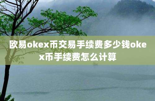 欧易okex币交易手续费多少钱okex币手续费怎么计算