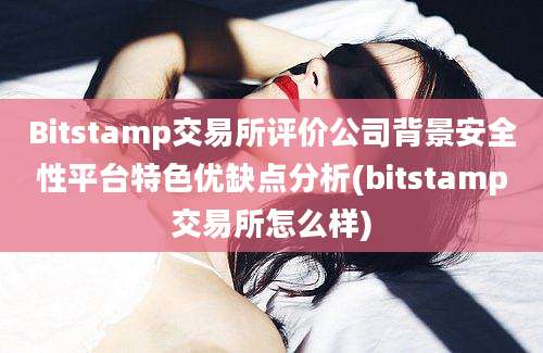 Bitstamp交易所评价公司背景安全性平台特色优缺点分析(bitstamp交易所怎么样)