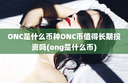 ONC是什么币种ONC币值得长期投资吗(ong是什么币)