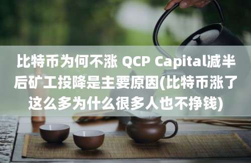 比特币为何不涨 QCP Capital减半后矿工投降是主要原因(比特币涨了这么多为什么很多人也不挣钱)