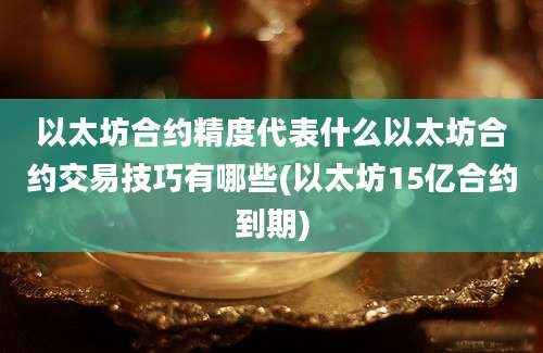 以太坊合约精度代表什么以太坊合约交易技巧有哪些(以太坊15亿合约到期)