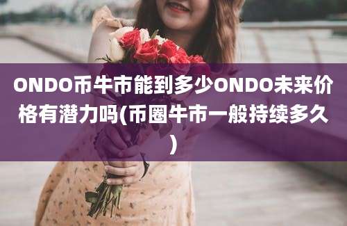 ONDO币牛市能到多少ONDO未来价格有潜力吗(币圈牛市一般持续多久)