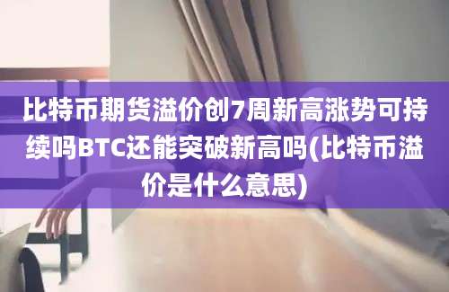 比特币期货溢价创7周新高涨势可持续吗BTC还能突破新高吗(比特币溢价是什么意思)