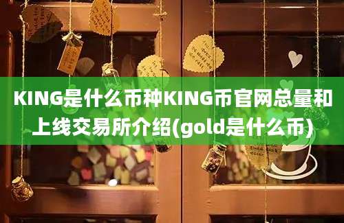 KING是什么币种KING币官网总量和上线交易所介绍(gold是什么币)