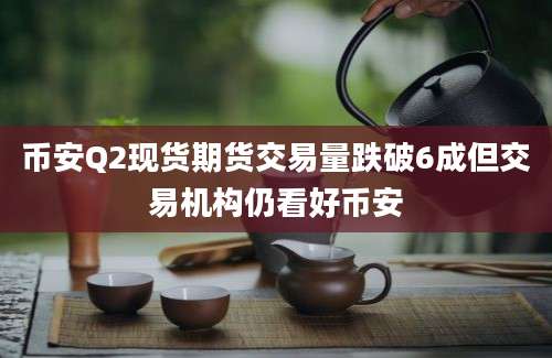 币安Q2现货期货交易量跌破6成但交易机构仍看好币安