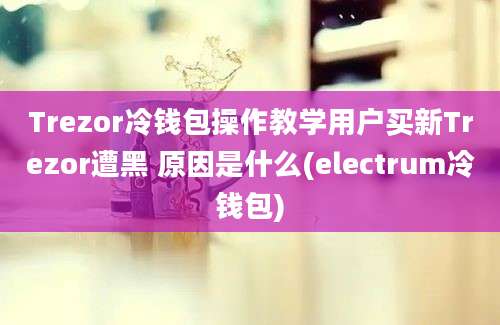 Trezor冷钱包操作教学用户买新Trezor遭黑 原因是什么(electrum冷钱包)