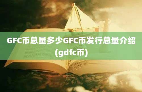 GFC币总量多少GFC币发行总量介绍(gdfc币)