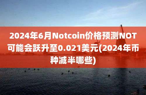 2024年6月Notcoin价格预测NOT可能会跃升至0.021美元(2024年币种减半哪些)