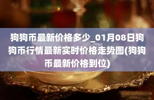 狗狗币最新价格多少_01月08日狗狗币行情最新实时价格走势图(狗狗币最新价格到位)