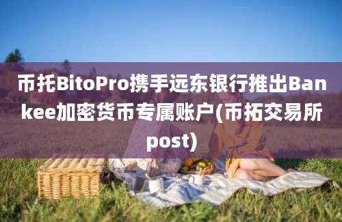 币托BitoPro携手远东银行推出Bankee加密货币专属账户(币拓交易所post)