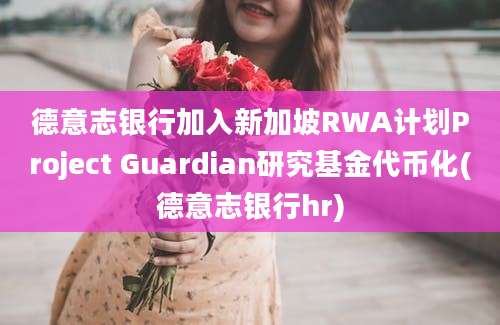 德意志银行加入新加坡RWA计划Project Guardian研究基金代币化(德意志银行hr)