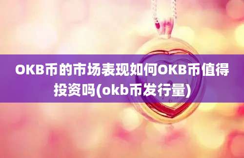 OKB币的市场表现如何OKB币值得投资吗(okb币发行量)