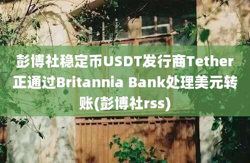 彭博社稳定币USDT发行商Tether正通过Britannia Bank处理美元转账(彭博社rss)