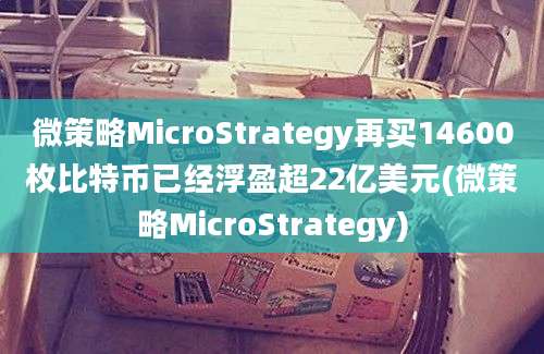 微策略MicroStrategy再买14600枚比特币已经浮盈超22亿美元(微策略MicroStrategy)