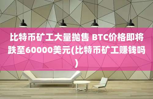 比特币矿工大量抛售 BTC价格即将跌至60000美元(比特币矿工赚钱吗)