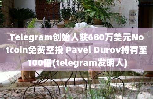 Telegram创始人获680万美元Notcoin免费空投 Pavel Durov持有至100倍(telegram发明人)