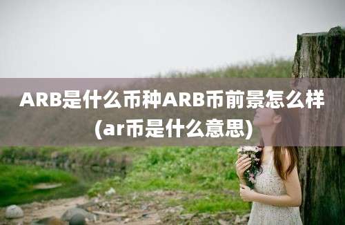 ARB是什么币种ARB币前景怎么样(ar币是什么意思)