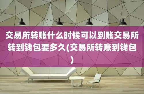 交易所转账什么时候可以到账交易所转到钱包要多久(交易所转账到钱包)