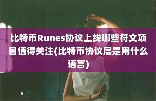 比特币Runes协议上线哪些符文项目值得关注(比特币协议层是用什么语言)