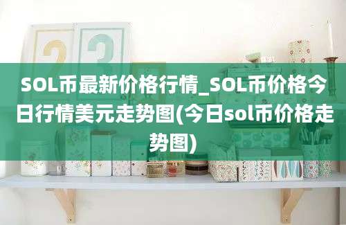 SOL币最新价格行情_SOL币价格今日行情美元走势图(今日sol币价格走势图)