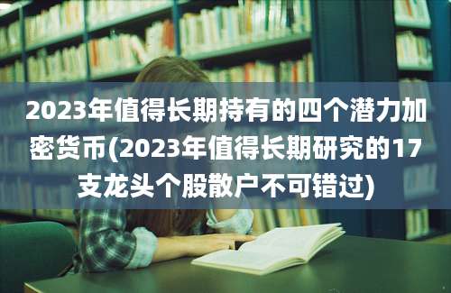 2023年值得长期持有的四个潜力加密货币(2023年值得长期研究的17支龙头个股散户不可错过)