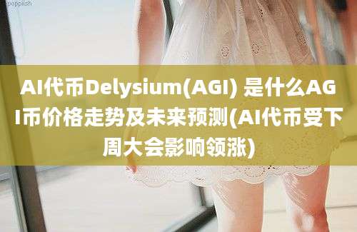 AI代币Delysium(AGI) 是什么AGI币价格走势及未来预测(AI代币受下周大会影响领涨)