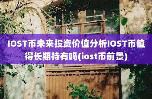 IOST币未来投资价值分析IOST币值得长期持有吗(iost币前景)